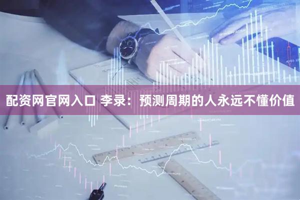 配资网官网入口 李录：预测周期的人永远不懂价值