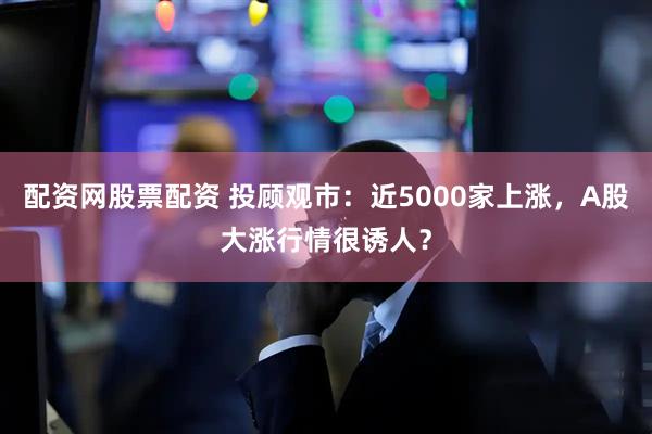 配资网股票配资 投顾观市：近5000家上涨，A股大涨行情很诱人？