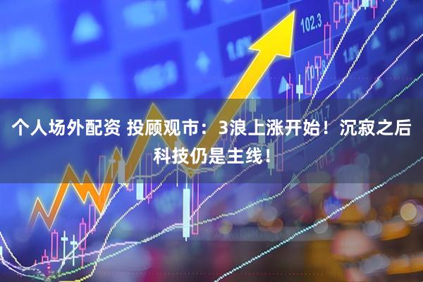 个人场外配资 投顾观市：3浪上涨开始！沉寂之后科技仍是主线！