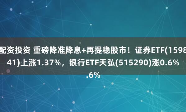 配资投资 重磅降准降息+再提稳股市！证券ETF(159841)上涨1.37%，银行ETF天弘(515290)涨0.6%