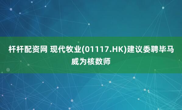 杆杆配资网 现代牧业(01117.HK)建议委聘毕马威为核数师