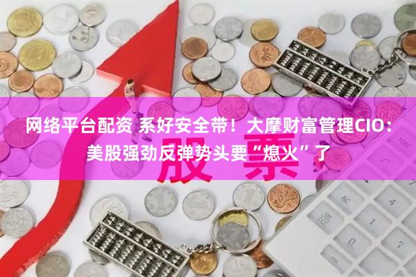 网络平台配资 系好安全带！大摩财富管理CIO：美股强劲反弹势头要“熄火”了