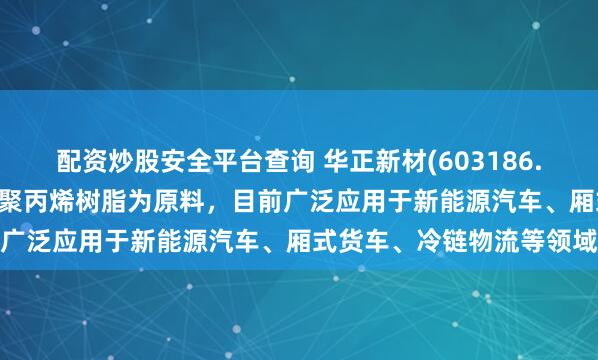 配资炒股安全平台查询 华正新材(603186.SH)：热塑性蜂窝材料以聚丙烯树脂为原料，目前广泛应用于新能源汽车、厢式货车、冷链物流等领域