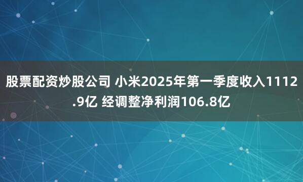 股票配资炒股公司 小米2025年第一季度收入1112.9亿 经调整净利润106.8亿