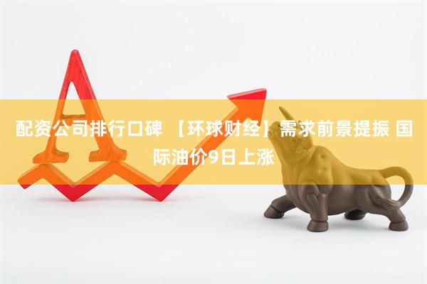 配资公司排行口碑 【环球财经】需求前景提振 国际油价9日上涨