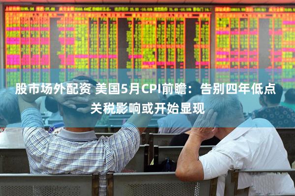 股市场外配资 美国5月CPI前瞻：告别四年低点 关税影响或开始显现