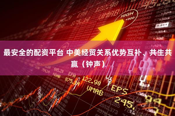 最安全的配资平台 中美经贸关系优势互补、共生共赢（钟声）