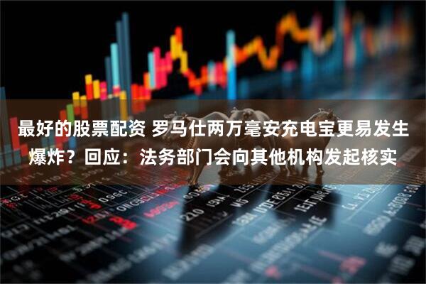 最好的股票配资 罗马仕两万毫安充电宝更易发生爆炸？回应：法务部门会向其他机构发起核实