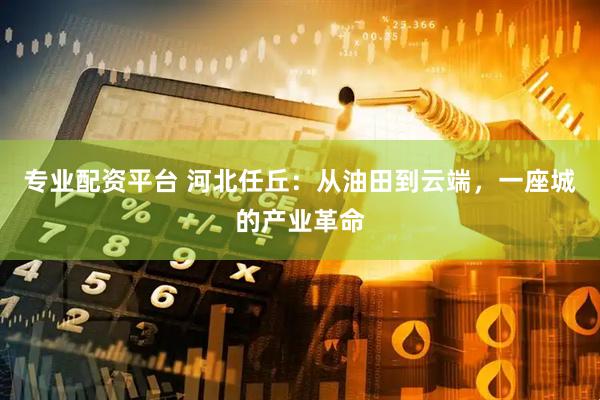 专业配资平台 河北任丘：从油田到云端，一座城的产业革命