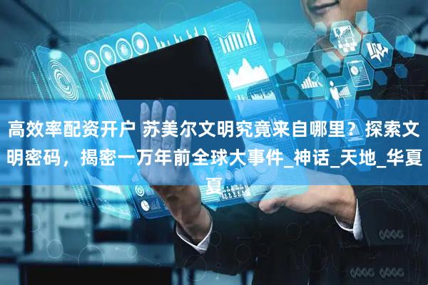 高效率配资开户 苏美尔文明究竟来自哪里？探索文明密码，揭密一万年前全球大事件_神话_天地_华夏