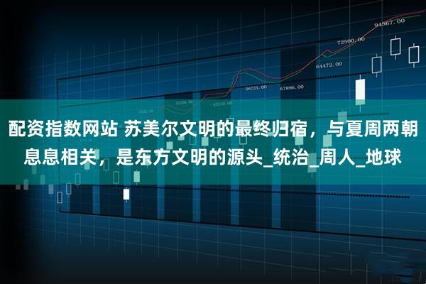 配资指数网站 苏美尔文明的最终归宿，与夏周两朝息息相关，是东方文明的源头_统治_周人_地球