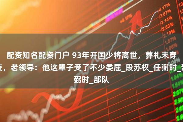 配资知名配资门户 93年开国少将离世，葬礼未穿军装，老领导：他这辈子受了不少委屈_段苏权_任弼时_部队