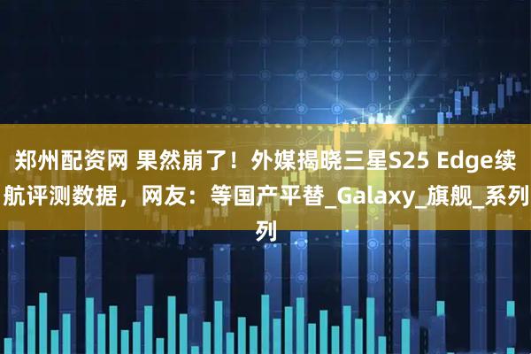 郑州配资网 果然崩了！外媒揭晓三星S25 Edge续航评测数据，网友：等国产平替_Galaxy_旗舰_系列