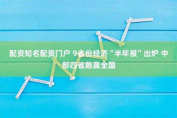 配资知名配资门户 9省份经济“半年报”出炉 中部四省跑赢全国
