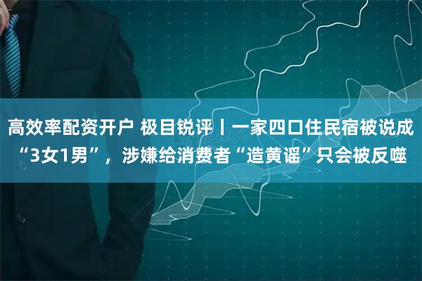 高效率配资开户 极目锐评丨一家四口住民宿被说成“3女1男”，涉嫌给消费者“造黄谣”只会被反噬