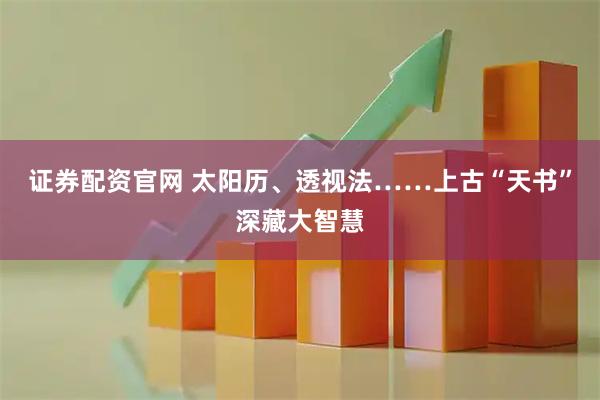证券配资官网 太阳历、透视法……上古“天书”深藏大智慧