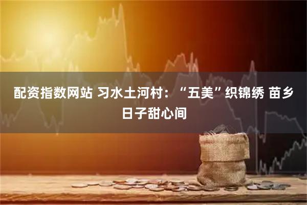 配资指数网站 习水土河村：“五美”织锦绣 苗乡日子甜心间