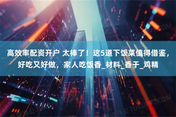 高效率配资开户 太棒了！这5道下饭菜值得借鉴，好吃又好做，家人吃饭香_材料_香干_鸡精