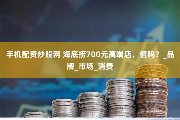手机配资炒股网 海底捞700元高端店，值吗？_品牌_市场_消费