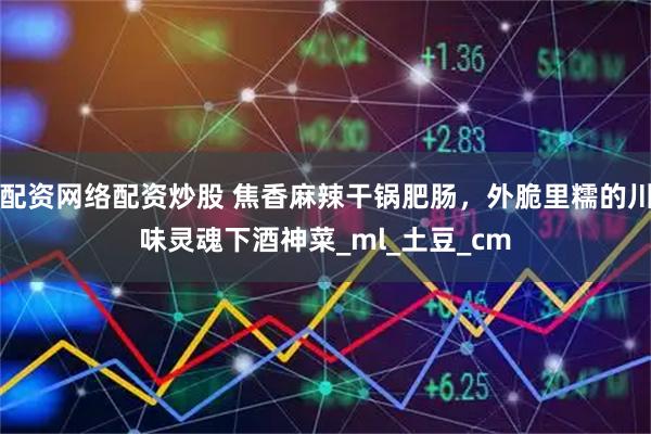 配资网络配资炒股 焦香麻辣干锅肥肠，外脆里糯的川味灵魂下酒神菜_ml_土豆_cm