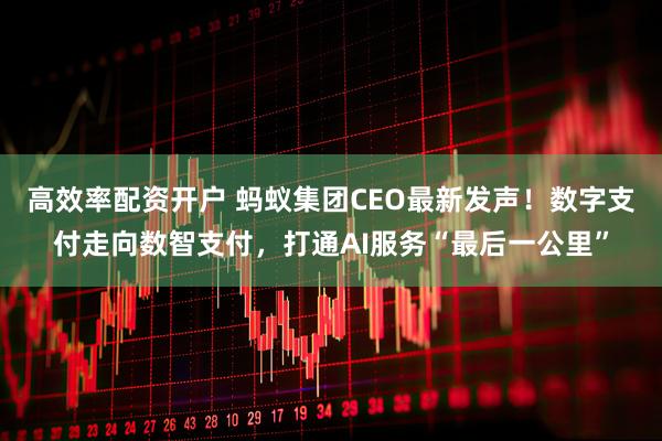 高效率配资开户 蚂蚁集团CEO最新发声！数字支付走向数智支付，打通AI服务“最后一公里”
