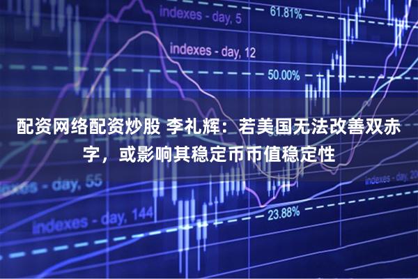 配资网络配资炒股 李礼辉：若美国无法改善双赤字，或影响其稳定币币值稳定性