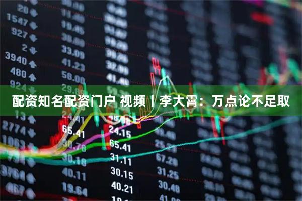 配资知名配资门户 视频丨李大霄：万点论不足取