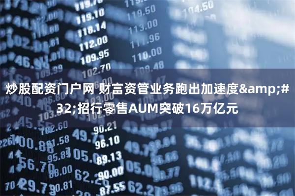 炒股配资门户网 财富资管业务跑出加速度&#32;招行零售AUM突破16万亿元