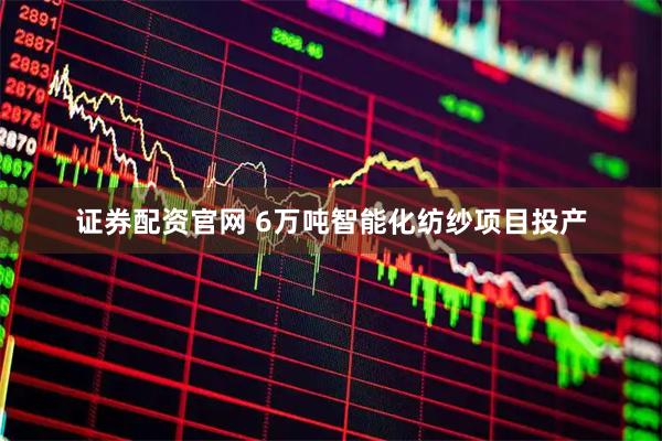 证券配资官网 6万吨智能化纺纱项目投产