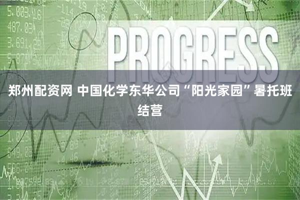 郑州配资网 中国化学东华公司“阳光家园”暑托班结营
