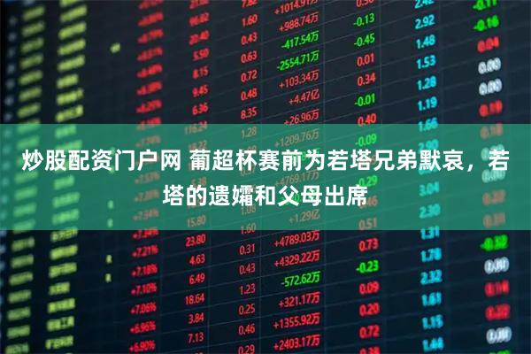 炒股配资门户网 葡超杯赛前为若塔兄弟默哀，若塔的遗孀和父母出席