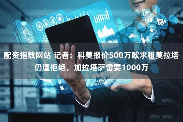 配资指数网站 记者：科莫报价500万欧求租莫拉塔仍遭拒绝，加拉塔萨雷要1000万