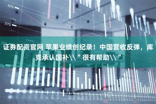 证券配资官网 苹果业绩创纪录！中国营收反弹，库克承认国补\＂很有帮助\＂