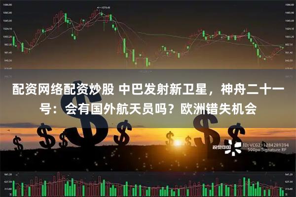 配资网络配资炒股 中巴发射新卫星，神舟二十一号：会有国外航天员吗？欧洲错失机会