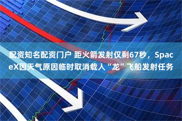 配资知名配资门户 距火箭发射仅剩67秒，SpaceX因天气原因临时取消载人“龙”飞船发射任务