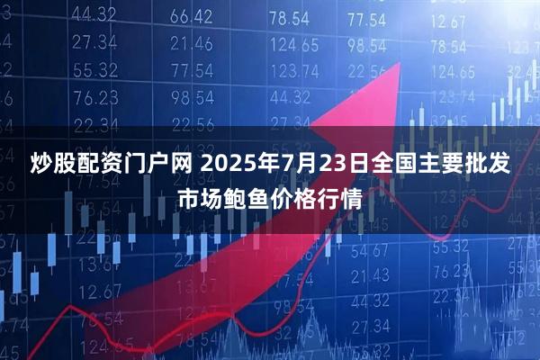 炒股配资门户网 2025年7月23日全国主要批发市场鲍鱼价格行情