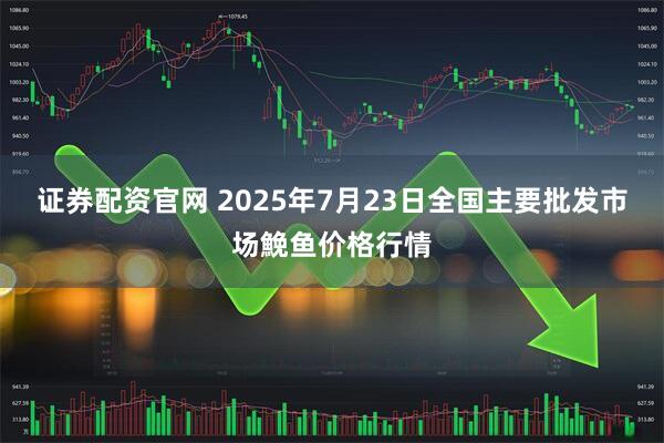 证券配资官网 2025年7月23日全国主要批发市场鮸鱼价格行情