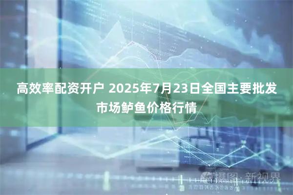 高效率配资开户 2025年7月23日全国主要批发市场鲈鱼价格行情