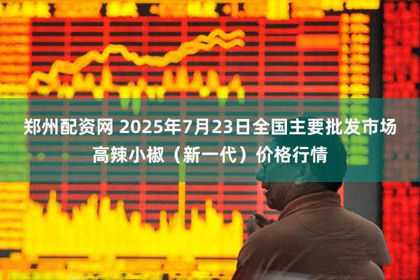 郑州配资网 2025年7月23日全国主要批发市场高辣小椒（新一代）价格行情