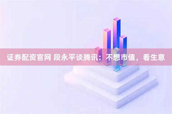 证券配资官网 段永平谈腾讯：不想市值，看生意