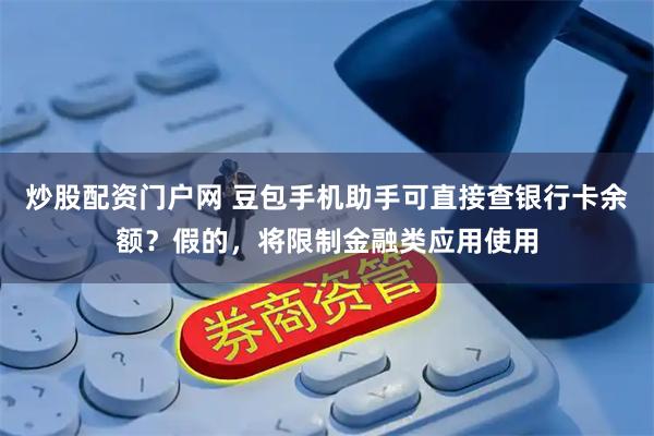 炒股配资门户网 豆包手机助手可直接查银行卡余额？假的，将限制金融类应用使用