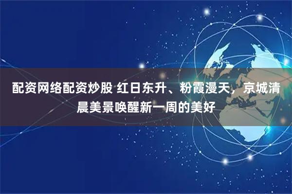 配资网络配资炒股 红日东升、粉霞漫天，京城清晨美景唤醒新一周的美好