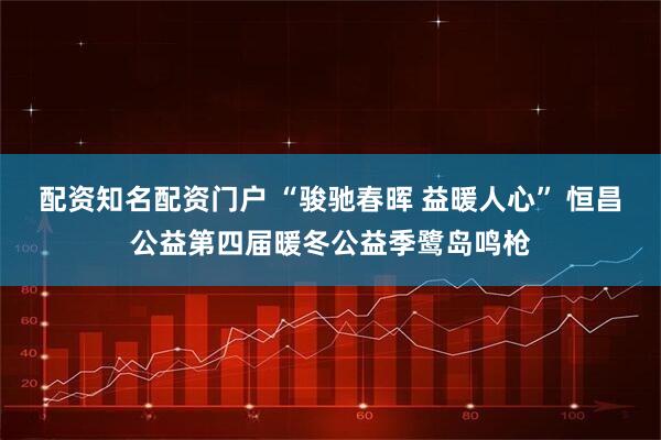 配资知名配资门户 “骏驰春晖 益暖人心” 恒昌公益第四届暖冬公益季鹭岛鸣枪